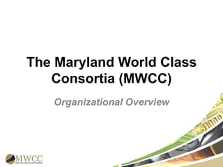 The Maryland World Class
Consortia (MWCC)
Organizational Overview

 
