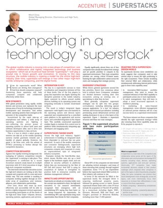 ACCENTURE                                       | SUPERSTACKS
                                   Mitch Cline,
                                   Global Managing Director, Electronics and High Tech,
                                   Accenture
MWC12 Daily DAY2_DAY2 23/02/2012 14:23 Page 11




                                                                                                                                                                   READYING FOR A SUPERSTACK-
                                                                                                                                                                   DRIVEN WORLD




                                                        INTEGRATION IS KEY                                  DIVERGENT STRATEGIES




     NEW DYNAMICS
      Competing in a
      technology “superstack”




                                                        SUPERSTACKS TAKING SHAPE
      The global mobile industry is moving into a new phase of competition: one                                Equally significantly, almost three out of four
      in which collaborative and tightly integrated technology and business                                 companies have already formalized their strategy
      ecosystems⎯which we at Accenture have termed “superstacks”⎯will play a                                and set specific priorities to compete in the          As superstacks become more established, our
      pivotal role in future growth and innovation. In moving to this new                                   superstack environment. Their main competitive         study suggests that companies need to take
      structure, the mobile industry is creating a model for the entire high-tech                           priorities are owning critical IP-based assets,        several steps to ensure the right positioning in
      industry. Over time, superstacks will emerge in two other major high-tech                             fostering the right collaborative culture across the   the right ecosystems. These include escalating
      worlds: enterprise computing, and the digital home.                                                   stack, and managing their strategic journey.           their external M&A and collaboration, while
                                                                                                                                                                   simultaneously addressing internal performance




     COMPETITION RESHAPED
             ow do superstacks work? What                                                                                                                          gaps in three main capability areas:

     H       factors are driving their emergence?
             And how should companies respond?
     Answering these questions will help
                                                        The key to a superstack’s success is close
                                                        coordination and integration between all five
                                                        of these levels. One of the first players to
                                                                                                            While there’s general agreement around the
                                                                                                            key priorities, there’s less consensus about
                                                                                                            how to achieve them. Companies’ strategies
                                                                                                                                                                   • In     innovation/R&D/product
                                                                                                                                                                     management, they need to ensure the
                                                                                                                                                                                                         portfolio

     companies compete and collaborate                  grasp this imperative was Apple. Spotting the       are divided between creating their own                   continued relevance of their R&D capability to
     effectively within them.                           disruptive potential in the mobile industry,        ecosystem, joining an existing one, or                   participants across one or more superstacks.




                                                                                                                                                                   What is a superstack?
                                                        Apple centered its efforts around mobile            specializing in what they do best.                     • In talent management, they will have to




                                                                                                                                                                   A Superstack is a new view of the competitive and
                                                        devices, building on its operating system and          More generally, companies’ superstack                 adopt a more structured approach to




                                                                                                                                                                   collaborative arena across all the layers of the
     With global penetration rising rapidly, mobile     integrating vertically to include cloud-based       strategies can be split into two groups:                 workforce planning.




                                                                                                                                                                   information and communications technology (ICT)
     devices and services now represent the most        services.                                           verticalization, including delivering special          • In      marketing       &     sales/channel




                                                                                                                                                                   industry including chips, devices, operating
     intense area of focus for technology investment,     The result is today’s integrated Apple            purpose applications “in a box” for industry             management, more efficient management




                                                                                                                                                                   systems, applications and end-user services.
     development and innovation. And within             superstack⎯with Apple’s own core business in        verticals; and horizontal specialization, including      of external partner relations will be a key




                                                                                                                                                                   Historically, ICT companies have made




                                                        IMPACTS AND OPPORTUNITIES
     mobile, operating systems have emerged as the      the operating system and devices layers             provisioning secure infrastructure services and          success factor in a superstack environment




                                                                                                                                                                   incremental decisions related to their product
     epicenter of the competitive battle.               supported and complemented by a controlled          seeking dominance in one or a few layers of the




                                                                                                                                                                   roadmaps which impacted other companies in
        Incentivized by the rapid take-up of            open platform in the application and service        superstack. Figure 1 illustrates a superstack              The future winners are those companies that




                                                                                                                                                                   each of the layers in which they directly competed.
     smartphones and tablets, a wide array of           layers, and controlled integration in the chipset   structure and these two main strategies.               identify the right superstack strategy⎯while




                                                                                                                                                                   Today, the same companies now envision their
     operating      systems       are   fighting   it   layer. This carefully constructed superstack                                                               also ensuring these three capability areas are




                                                                                                                                                                   future development more strategically, across all
     out⎯reflecting the proven power of                 enables Apple to maintain firm control over its     Figure 1: the superstack structure                     fit for purpose to execute it.




                                                                                                                                                                   layers, and more intentionally focus their
     operating systems to attract both users and        platform while simultaneously integrating app       and two main participation




                                                                                                                                                                   resources to increase their differentiation in one
     software developers alike, and to drive new        developers and engaging users.                      strategies                                             1. IDC Insight: SAP and Sybase: A Marriage Made in




                                                                                                                                                                   or more of the three superstacks:
     business opportunities in data services.                                                                                                                         Database Heaven, Carl W. Olofson, June 2011




                                                                                                                                                                   • Mobile computing – delivered by smartphones
        This is a race in which a select group of                                                                               The High Tech Superstack           2. Nortel press release, July 29, 2011:




                                                                                                                                                                      and tablets
     winners can take all, as the mobile operating      Across the high tech industry, Apple’s                                                                        http://www2.nortel.com/go/news_detail.jsp?cat_id=-
                                                                                                                                        Services




                                                                                                                                                                   • Enterprise computing – powered by datacenters
     systems market gravitates towards just a           achievement in building an integrated stack                                                                   8055&oid=100272468&locale=en-US




                                                                                                                                                                      and the cloud
                                                                                                              Verticalization




     handful of players globally. However, the          from chipmaker to end-user has not gone                                                                    3. “Samsung Galaxy Tab blocked in Europe by Apple”,
                                                                                                                                      Applications




                                                                                                                                                                   • Consumer electronics – in the digital home
     game is far from over, with the advent of          unnoticed. In each of the mobile, enterprise                                                                  Digital Trends, 9 August, 2011, via Factiva,
     HTML5 promising to further disrupt the             and consumer battlegrounds, superstack                                     Operating systems
     competitive dynamics.                              structures are emerging where high tech
                                                        companies compete and cooperate to create                                       Devices
                                                        an unprecedented type of integrated
     Against this rapidly-evolving background, the      industry ecosystem.                                                             Chipsets
     reshaping of industry competition towards             Examples include the Intel-McAfee deal,
     the “superstack” is starting to take place. This   which means McAfee now sits up a level                                   Horizontal specialization
     development is confirmed by a recent               higher in the hardware supply chain, and can
     Accenture research study based on in-depth         embed its security software in platforms               About 60% of the companies we interviewed
     interviews with 30 C-level executives in large     before they are incorporated by the likes of        are adopting vertical strategies⎯and many of
     high-tech companies worldwide.                     HP, Dell and Lenovo. And SAP is using its           these executing their strategy through targeted
        The interviews showed that executives across    acquisition of Sybase to strengthen its             acquisitions. Some 77% of our respondents
     the high-tech industry are looking at who they     position both in enterprise mobility and            believe that superstack-related M&A activity in
     compete and cooperate with in a new and more       database management software1.                      their industry will continue to rise.
     holistic way. This new mindset is resulting in                                                           In terms of the rationale for M&A in the
     companies working together through an ever-                                                            superstack world, the strongest driver is
     wider array of acquisitions, joint ventures,       Superstacks are already an everyday reality: once   acqu iring intellectual property assets,
     alliances, and collaborative partnerships.         the concept was explained to them, the high-tech    followed by gaining access to talent. Recent
        Over time, those who team up most               executives in our research immediately              superstack-related deals with a clear IP focus
     effectively and successfully will be able to       recognized their emergence, with an                 include the acquisition of Nortel’s IP portfolio
     evolve a tightly-integrated vertical superstack    overwhelming 83% saying they have been⎯or           by a consortium including Apple, EMC,
     incorporating participants at all five levels of   are being⎯impacted by superstacks. An               Ericsson, Microsoft, RIM and Sony2; and
     the high-tech value chain⎯chipsets, devices,       overwhelming 96% said superstacks bring more        Google’s purchase of Motorola Mobility,
     operating systems, applications and services.      opportunities than threats for their companies.     including more than 17,000 patents3.


       MOBILE WORLD CONGRESS DAILY 2012 | www.mobileworldcongress.com                                                                                               Tuesday 28th February                PAGE 11
 