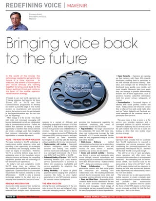 REDEFINING VOICE | MAVENIR
                                     Pardeep Kohli,
                                     President and CEO,
                                     Mavenir
MWC12 Daily DAY2_DAY2 21/02/2012 13:07 Page 30




      Bringing voice back
      to the future




                                                                                                                                                            FUTURE BECKONS
     VOLTE : THE ROAD TO A NEW VOICE ERA
      In the world of the movies, the                                                                                                                       • Open Networks – Operators are opening
      technology needed to go back to the                                                                                                                   up their network with Open APIs towards
      future is a time machine.           In                                                                                                                developers, enabling them to participate in
      telecoms, the advent of convergence                                                                                                                   the new network and service delivery. New
      and cloud services are coming                                                                                                                         ideas and concepts can be developed and
      together to bring voice back to the                                                                                                                   distributed more quickly, more nimbly, and
      future, putting it front and centre in                                                                                                                more cheaply. Operators have core assets
      the heart of the mobile operator                                                                                                                      they can leverage to provide differentiating
      value-creation strategy.                                                                                                                              features into IP-based applications, such as
                                                                                                                                                            presence, location, subscriber information
         ndeed in our real world, operators are                                                                                                             (with the proper privacy safeguards, of

     I   taking initiatives that bring to life Voice
         over LTE or VoLTE and Rich
     Communications programmes to develop
                                                                                                                                                            course).
                                                                                                                                                            • Personalization – Increased degree of
                                                                                                                                                            identity with social profiles, content and
     and deliver a powerful range of new mobile                                                                                                             reach. Today, avatars and enhanced contact
     services on smartphones and connected                                                                                                                  lists on chat services and social media sites
     devices that evolve to meet the user demands                                                                                                           such as Twitter, LinkedIn and Facebook are
     in this hyper-information age. But isn’t this                                                                                                          visual examples of the consumer desire to
     just the beginning?                                                                                                                                    personalize their services.
       More change is in the air and voice fused




     REVENUE PRESERVATION                              THE NEW VOICE ERA
     with video and converged messaging will                                                                                                                  The good news is that a move to a flat
     become fundamental to a rich and collaborative    vendors in a myriad of different and               provides the fundamental capability for           service core provides operators with a
     suite of communications services. Further, we     challenging geographical locations. All of this    traditional telephony, key areas of               converged platform for service innovation.
     believe that operators are facing a unique        is designed to help deliver and improve the        opportunity beyond VoLTE include:                 Operators deploying VoLTE services are on
     opportunity to transform their services network   services that generate some US$600 billion in      • High Definition – No longer a buzzword of       the path towards that new era of voice are
     and create a strategic asset that strengthens     revenues. The new voice network has to             the audiophiles, HD voice, HD video chat,         looking to drive their own mobile cloud
     their customer relationships and provides         ensure convergence across the IP Multimedia        share and conferencing leverage the high          services strategy.
     opportunities to monetize the network.            Subsystem (IMS), existing networks and open        bandwidth of LTE access networks. Further
                                                       web services to drive innovation.                  down the road, augmented reality or 3D chat
                                                       Convergence is a tool that adds the following      and not far behind.                               Operators must consider how to accelerate
     The rapid evolution to VoLTE technology is        critical capabilities for the new voice network:   • Multi-Screen       Delivery      –    Unified   their VoLTE deployments to respond to
     transforming mobile networks today and            • Single-number call routing – Improved            communications becomes real as subscribers        competitive and pricing pressures, while
     providing a rare opportunity to re-energize          network intelligence across multiple            own multiple connected devices. Users will        considering the previously-mentioned key
     the telephony and messaging markets and              domains and making “one number”                 receive the same service – anytime,               opportunity areas beyond VoLTE. Standard
     create an engine of innovation. However,             services much easier and cheaper to deploy      anywhere, any access, and any device.             off-the-shelf VoLTE is not good enough.
     VoLTE as currently defined, stops short of           in a converged environment – be it Voice        • Device and network mobility – Enabling             This will be an era of open paradigms,
     addressing some of the immediate service             over WiFi, VoIP over HSPA, or VoLTE.            one device to access and seamlessly roam          where operators will offer more new
     ubiquity concerns and having the compelling       • Enhanced Quality of Service – With VoLTE         across multiple network technologies and          concepts to their subscribers in a compressed
     capabilities possible with the technology to         delivering network QoS, cross domain            enabling one call or multimedia connection to     timeframe. Not everything will be market-
     fuel innovative user experiences.                    service synchronization is essential to         move from device to device – mobile to tablet     tested, vetted, and business-cased to the
        In today’s real and competitive world,            deliver the consistency, reachability and       to TV – during one continuous session.            same extent as it was in the old “telco” world.
     VoLTE alone does not address the                     service availability for simplicity that        • Group       Collaboration      –     Younger    It will be easier, quicker and less expensive to
     requirements that would give the operators an        consumers demand.                               generations connect with their social graph       develop and trial new services and features,
     upper hand. Operators have to accommodate         • Billing Flexibility – A myriad of global         and enterprises are enabling new                  make adjustments and enhancements, than it
     requirements for business continuity as a key        payment systems ranging from prepaid in         collaboration tools. The resulting multimedia     has ever been before.
     differentiator.   VoLTE is only a minimal            countries like India, to drive higher           network has to incorporate voice, video and          This ‘new voice era’ is a key opportunity for
     technology enabler in the short term as a            penetration to new NFC payment systems          messaging services delivered across a group.      mobile operators to create a strategic asset
     stepping stone towards the ‘new era of voice’.       for personal content management.                • Share and Cloud Store – Responding to the       that re-energizes their customer relationships
                                                                                                          consumer desire for rich collaboration, the new   and       provides       new       monetization
                                                                                                          era of voice eliminates barrier between           opportunities. If operators want to combat
     Across the world, operators have worked on        Among the most exciting aspects of the new         telephony and messaging. Cloud storage of         the threat of the OTT players on their voice
     the creation of complex heterogeneous             voice era are the new and enhanced voice,          conversations and user generated content frees    service revenues, we think it is vital that they
     networks from multiple major infrastructure       video, and messaging services. While VoLTE         the user of any network or device dependencies.   bring voice - back to the future.


       PAGE 30       Tuesday 28th February                                                                      MOBILE WORLD CONGRESS DAILY 2012 | www.mobileworldcongress.com
 