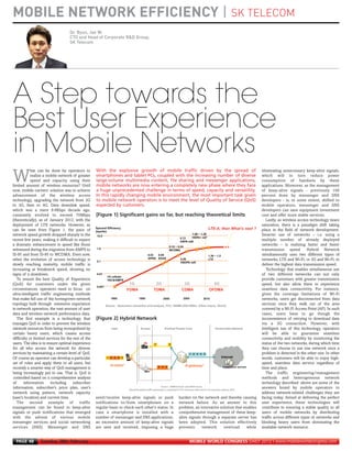 MOBILE NETWORK EFFICIENCY | SK TELECOM
                                         Dr. Byun, Jae W.
                                         CTO and Head of Corporate R&D Group,
                                         SK Telecom
MWC12 Daily DAY2_DAY2 21/02/2012 13:10 Page 48




      A Step towards the
      Best User Experience
      in Mobile Networks
                 hat can be done by operators to          With the explosive growth of mobile traffic driven by the spread of                             eliminating unnecessary keep-alive signals,

     W           realize a mobile network of greater
                 speed and capacity using their
     limited amount of wireless resources? Until
                                                          smartphones and tablet PCs, coupled with the increasing number of diverse
                                                          large-volume multimedia content, file sharing and messenger applications,
                                                          mobile networks are now entering a completely new phase where they face
                                                                                                                                                          which will in turn reduce power
                                                                                                                                                          consumption of handsets by these
                                                                                                                                                          applications. Moreover, as the management
     now, mobile carriers’ solution was to achieve        a huge unprecedented challenge in terms of speed, capacity and versatility.                     of keep-alive signals - previously 100
     advancement of the wireless access                   In this rapidly changing mobile environment, the most important task given                      percent done by messenger and SNS
     technology, upgrading the network from 2G            to mobile network operators is to meet the level of Quality of Service (QoS)                    developers - is, to some extent, shifted to
     to 3G, then to 4G. Data downlink speed,              expected by customers.                                                                          mobile operators, messenger and SNS
     which was a mere 9.6Kbps decade ago,                                                                                                                 developers can save equipment investment
     constantly evolved to exceed 70Mbps                  [Figure 1] Significant gains so far, but reaching theoretical limits                            cost and offer more stable services.
     (theoretically), as of January 2012, with the                                                                                                           Lastly, as wireless access technology nears
     deployment of LTE networks. However, as                                                                                                              saturation, there is a paradigm shift taking
     can be seen from Figure 1, the pace of                                                                                                               place in the field of network development.
     network speed growth dropped sharply in the                                                                                                          Smarter use of networks – i.e. using a
     recent few years, making it difficult to expect                                                                                                      multiple number of already deployed
     a dramatic enhancement in speed like those                                                                                                           networks – is realizing faster and faster
     witnessed during the migration from AMPS to                                                                                                          transmission speed. Hybrid Network
     IS-95 and from IS-95 to WCDMA. Even now,                                                                                                             simultaneously uses two different types of
     when the evolution of access technology is                                                                                                           networks, LTE and Wi-Fi, or 3G and Wi-Fi, to
     slowly reaching maturity, mobile traffic is                                                                                                          deliver the highest data transmission speed.
     increasing at breakneck speed, showing no                                                                                                               Technology that enables simultaneous use
     signs of a slowdown.                                                                                                                                 of two different networks can not only
        To ensure the best Quality of Experience                                                                                                          provide customers with greater transmission
     (QoE) for customers under the given                                                                                                                  speed, but also allow them to experience
     circumstances, operators need to focus on                                                                                                            seamless data connectivity. For instance,
     ultra-intelligent traffic engineering methods                                                                                                        given the coverage limitations of Wi-Fi
     that make full use of the homegrown network                                                                                                          networks, users get disconnected from data
     topology built through extensive experience                                                                                                          services once they walk out of the area
     in network operation, the vast amount of user                                                                                                        covered by a Wi-Fi Access Point (AP). In such
     data and wireless network performance data.                                                                                                          cases, users have to go though the
        The first example is a technology that            [Figure 2] Hybrid Network                                                                       inconvenience of retrying to download data
     manages QoS in order to prevent the wireless                                                                                                         via a 3G connection. However, with
     network resources from being monopolized by                                                                                                          intelligent use of this technology, operators
     certain heavy users, which causes access                                                                                                             will be able to guarantee seamless
     difficulty or limited services for the rest of the                                                                                                   connectivity and mobility by monitoring the
     users. The idea is to ensure optimal experience                                                                                                      status of the two networks, during which time
     for all who access the network for diverse                                                                                                           they can choose to use one network once a
     services by maintaining a certain level of QoS.                                                                                                      problem is detected in the other one. In other
     Of course an operator can develop a particular                                                                                                       words, customers will be able to enjoy high-
     set of rules and apply them to all users, but                                                                                                        speed, seamless data service regardless of
     recently a smarter way of QoS management is                                                                                                          time and place.
     being increasingly put to use. That is, QoS is                                                                                                          The traffic engineering/management
     controlled based on a comprehensive analysis                                                                                                         methods and heterogeneous network
     of     information       including     subscriber                                                                                                    technology described above are some of the
     information, subscriber’s price plan, user’s                                                                                                         answers found by mobile operators to
     network using pattern, network capacity                                                                                                              address network-related challenges they are
     (user’s location) and current time.                  send/receive keep-alive signals or push          burden on the network and thereby causing      facing today. Aimed at delivering the perfect
        The second example of                   traffic   notifications to/from smartphones on a           network failure. As an answer to this          user experience, these technologies will
     management can be found in keep-alive                regular basis to check each other’s status. In   problem, an innovative solution that enables   contribute to ensuring a stable quality to all
     signals or push notifications that emerged           case a smartphone is installed with a            comprehensive management of these keep-        users of mobile networks by distributing
     with the advent of various mobile                    number of messenger and SNS applications,        alive signals through a separate server has    traffic across different types of networks and
     messenger services and social networking             an excessive amount of keep-alive signals        been adopted. This solution effectively        blocking heavy users from dominating the
     services (SNS). Messenger and SNS                    are sent and received, imposing a huge           prevents      network    overload      while   available network resource.


       PAGE 48        Tuesday 28th February                                                                     MOBILE WORLD CONGRESS DAILY 2012 | www.mobileworldcongress.com
 