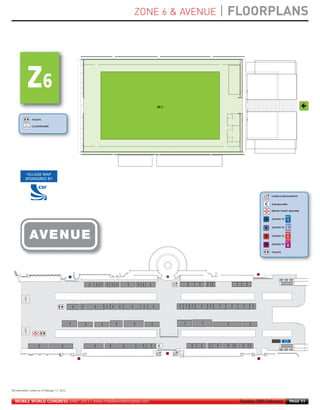 ZONE 6 & AVENUE                                                                                                                              | FLOORPLANS
MWC12 Daily DAY2_DAY2 23/02/2012 14:23 Page 51




                                                                                                                                                                                                                              Z6.1


                        TOILETS


                        CLOAKROOMS




                  VILLAGE MAP
                 SPONSORED BY



                                                                                                                                                                                                                                                                                                                                                                                               CAFÉS & RESTAURANTS


                                                                                                                                                                                                                                                                                                                                                                                               ATM MACHINE


                                                                                                                                                                                                                                                                                                                                                                                               METRO TICKET MACHINE


                                                                                                                                                                                                                                                                                                                                                                                               ACCESS TO


                                                                                                                                                                                                                                                                                                                                                                                               ACCESS TO



                        AVENUE                                                                                                                                                                                                                                                                                                                                                                 ACCESS TO


                                                                                                                                                                                                                                                                                                                                                                                               ACCESS TO


                                                                                                                                                                                                                                                                                                                                                                                               TOILETS
                                                                                                                                                                                                                                                          AV105




                                                                                                                                                                                                                                                                         AV107




                                                                                                                                                                                                                                                                                           AV108


                                                                                                                                                                                                                                                                                                            AV109




                                                                                                                                                                                                                                                                                                                                                       AV114




                                                                                                                                                                                                                                                                                                                                                                         AV116
                                                                                                                                                                                                  AV100




                                                                                                                                                                                                            AV102
                                                                                                                                                               AV97




                                                                                                                                                                                           AV99
                                                                                   AV89




                                                                                                 AV90


                                                                                                        AV91



                                                                                                                  AV92


                                                                                                                                AV94


                                                                                                                                          AV95
                TOWER




                                                                                                                                                                                                                                     AV34



                                                                                                                                                                                                                                                   AV33



                                                                                                                                                                                                                                                                  AV32




                                                                                                                                                                                                                                                                                 AV30




                                                                                                                                                                                                                                                                                                     AV29




                                                                                                                                                                                                                                                                                                                           AV27




                                                                                                                                                                                                                                                                                                                                         AV25




                                                                                                                                                                                                                                                                                                                                                                  AV23




                                                                                                                                                                                                                                                                                                                                                                                        AV22
                                                                                                                 AV43



                                                                                                                                  AV42




                                                                                                                                                 AV41




                                                                                                                                                                      AV38




                                                                                                                                                                                                     AV37




                                                                                                                                                                                                                       AV35
                                                                                          AV44
                                                                     AV47
                                                              AV48




                                                                                                                                                                                                                                                                                    AV14
                                                                                                                                                                                                                                            AV12
                                                                                                                                         AV06




                                                                                                                                                                             AV09
                                                       AV01




                                                                                                                                                                                                                                                                                                                                  AV16




                                                                                                                                                                                                                                                                                                                                                                                 AV20
                                                                                                                                                                                                                    AV10
                                                                            AV03




                                                                                                          AV05
                TOWER




                                                                                                                                                                                                                                                                  AV76




                                                                                                                                                                                                                                                                                 AV78




                                                                                                                                                                                                                                                                                                   AV79




                                                                                                                                                                                                                                                                                                                    AV81




                                                                                                                                                                                                                                                                                                                                  AV83




                                                                                                                                                                                                                                                                                                                                                AV84




                                                                                                                                                                                                                                                                                                                                                                AV86




                                                                                                                                                                                                                                                                                                                                                                                 AV87
                                                                                                                                                                                    AV71




                                                                                                                                                                                                  AV72




                                                                                                                                                                                                               AV74
                                                                                          AV64




                                                                                                                         AV66




                                                                                                                                                        AV69
                             AV55




                                                AV60




     All information correct as of February 17, 2012


        MOBILE WORLD CONGRESS DAILY 2012 | www.mobileworldcongress.com                                                                                                                                                                                                                                                                                         Tuesday 28th February                         PAGE 51
 