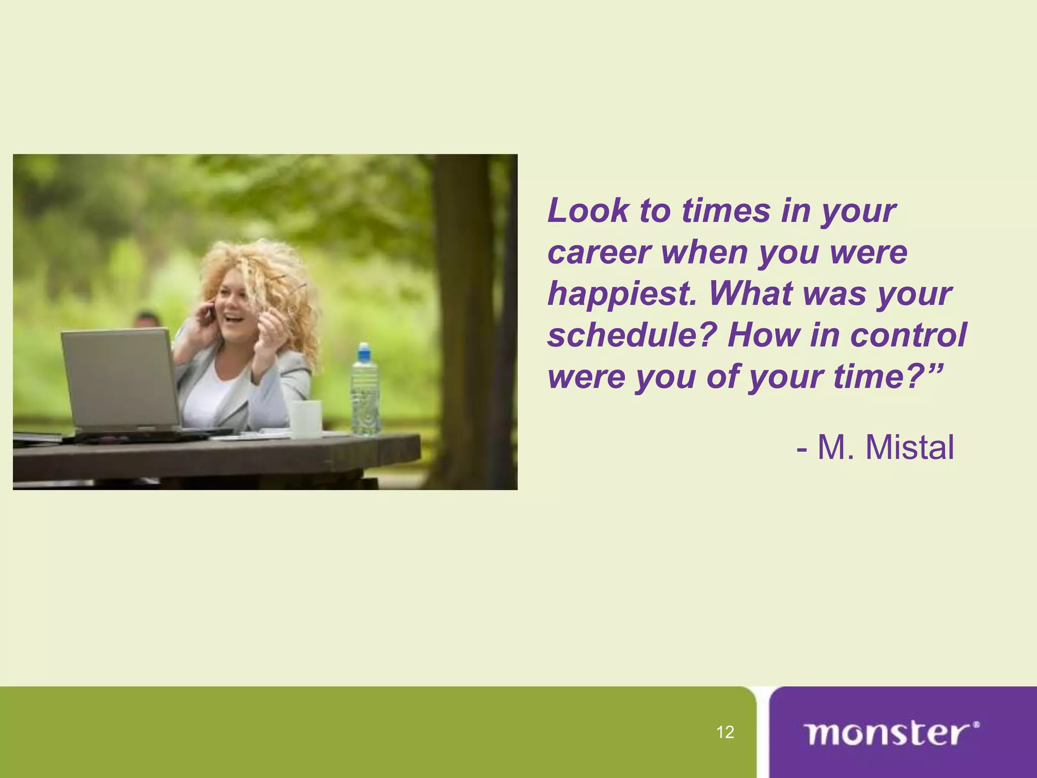 Look to times in your
career when you were
happiest. What was your
schedule? How in control
were you of your time?”

              - M. Mistal




         12
 