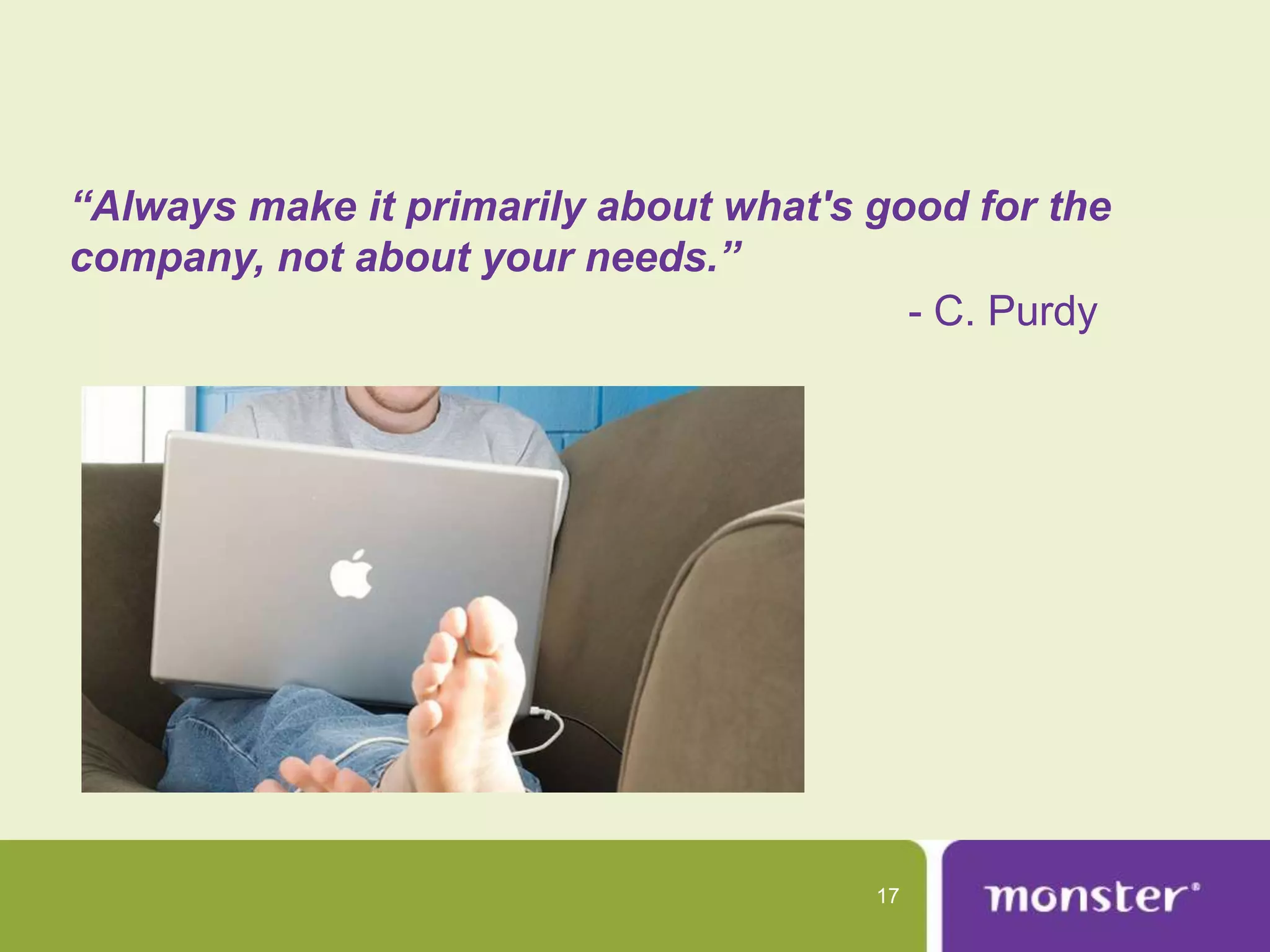 “Always make it primarily about what's good for the
company, not about your needs.”
                                         - C. Purdy




                                       17
 