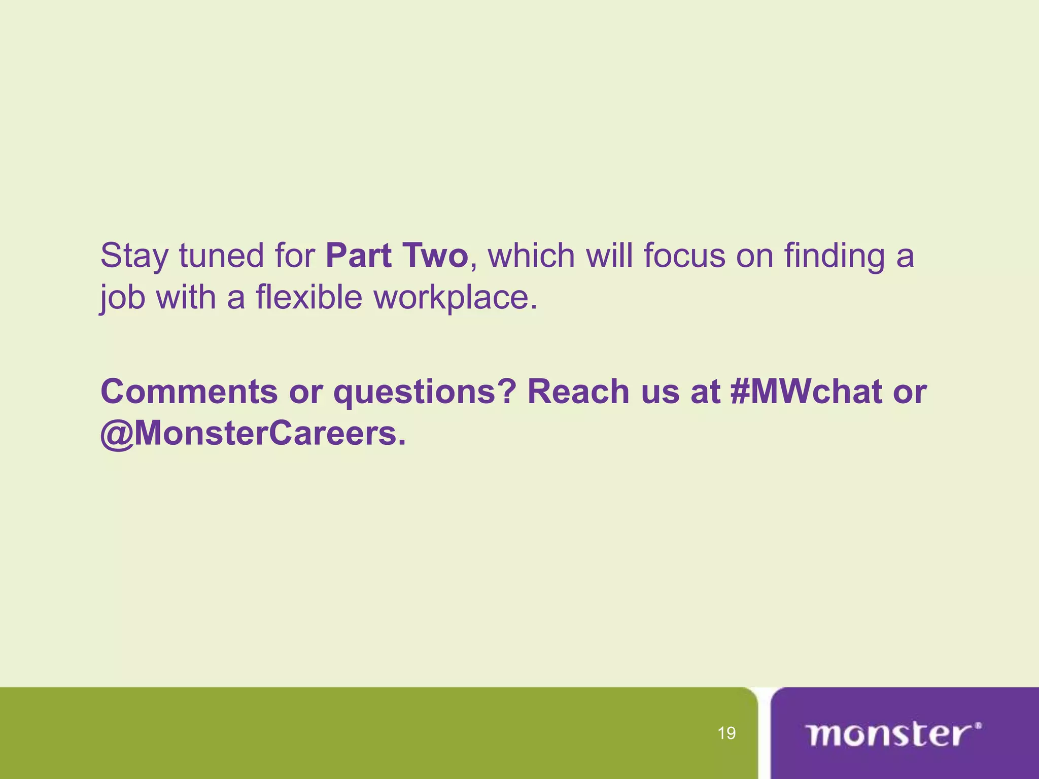 Stay tuned for Part Two, which will focus on finding a
job with a flexible workplace.

Comments or questions? Reach us at #MWchat or
@MonsterCareers.




                                        19
 