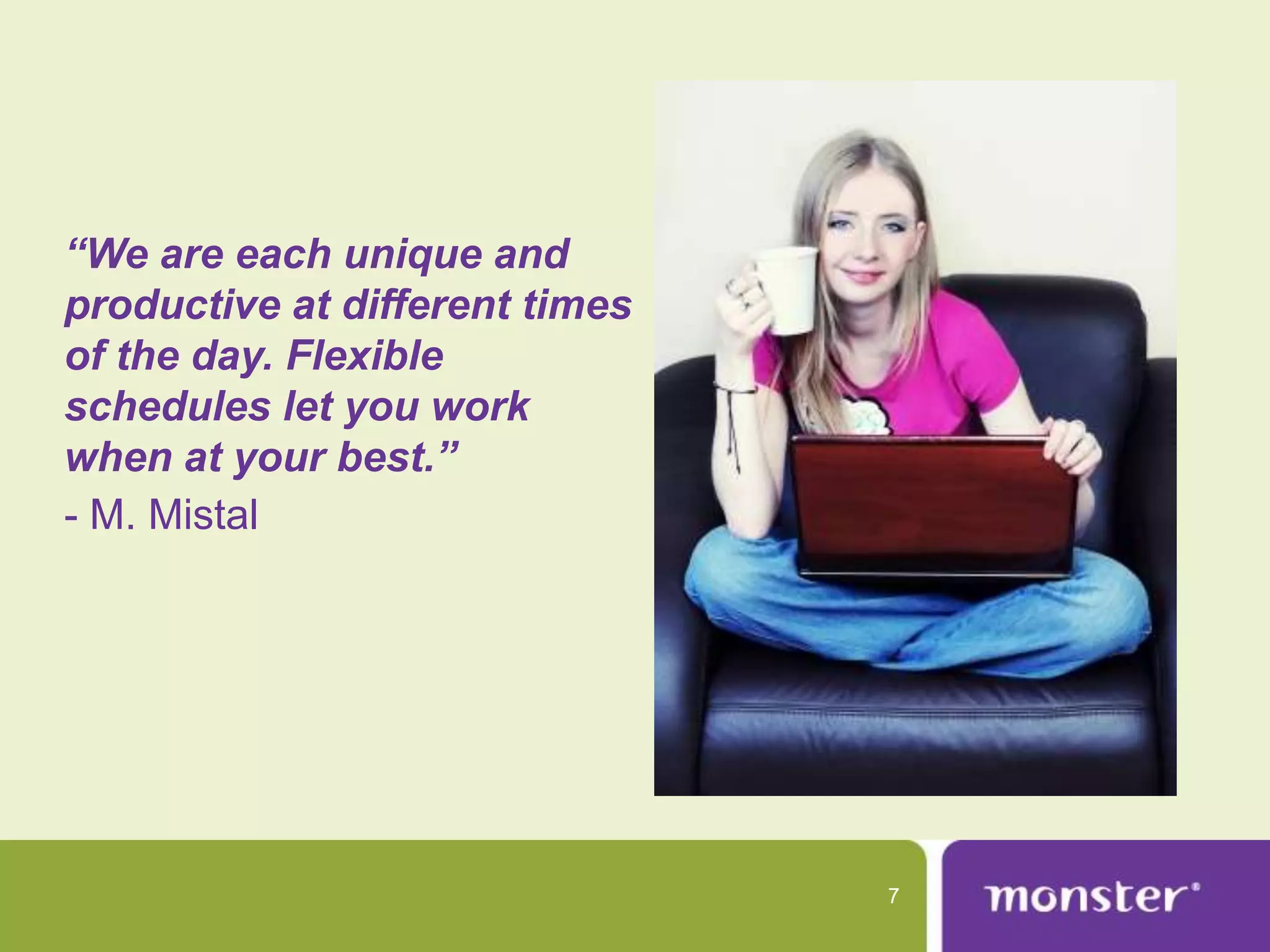 “We are each unique and
productive at different times
of the day. Flexible
schedules let you work
when at your best.”
- M. Mistal




                                7
 