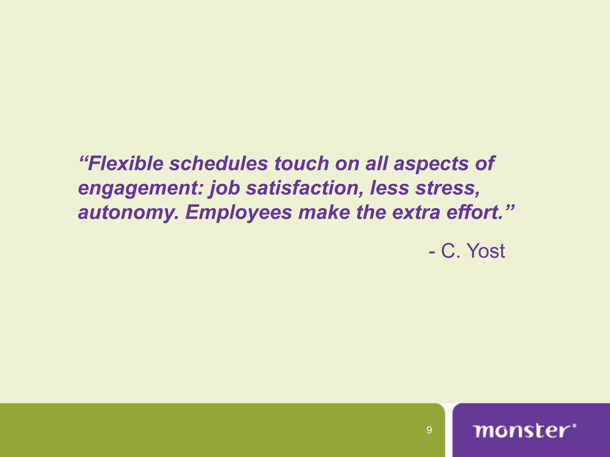 “Flexible schedules touch on all aspects of
engagement: job satisfaction, less stress,
autonomy. Employees make the extra effort.”
                                  - C. Yost




                                  9
 