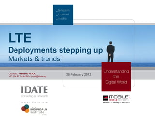 LTE
Deployments stepping up
Markets & trends
Contact: Frédéric PUJOL                    28 February 2012
+33 (0)4 67 14 44 50 - f.pujol@idate.org




                                                              1
 