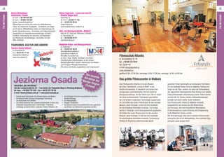 Baszta Maślankowa
Historisches Theater
tel. kom. +48 790 643 262
tel. kom. +48 692 733 945
baszta_maslankowa@o2.pl
Ritterschaue und Schau und Lehre von mittelalterlichen
Tänze. Der historische Schießplatz – Schießlehre aus Bogen
und Armbrust. Mittelalterliche Spiele und Unterhaltungen für
Kinder. Handwerkschaue – Schmieden und Plattnerhandwerk.
Organisation von Integrationsveranstaltungen mit Ritter-
Ambiente. Vorbereitung von Szenarios und Realisation
der historischen Veranstaltungen. Hochzeiten mit dem
Ritter-Ambiente.
Tourismus, Kultur und andere
Tourism-Cluster Malbork
ul. Kościuszki 54
tel. +48 55 621 21 34
biuro@mkt.malbork.pl
www.mkt.malbork.pl
Kleine Flugschule – Lernen,wie man RC
– Modelle fliegen lässt
Kamionka 7A
tel. kom. +48 602 71 152
tel. +48 55 272 08 33
unikat70@wp.pl
www.modelarstworc.malbork7.pl
Tanz- und Gesangsensemble „Malbork“
Klub der 22. Basis der Taktischen Luftwaffe
ul. Sikorskiego 33
tel. +48 55 620 67 57
zpitmalbork@wp.pl
Malborker Kultur- und Bildungszentrum
ul. Kopernika 1
tel. +48 55 272 38 52
biuro@kultura.malbork.pl
www.kultura.malbork.pl
Wir laden Sie herzlich ein,
an Tanz-, Sing-, Plastik, Schneider- und Strick-,
Fremdsprachen-Unterhaltungen, an die Schach-,
Bewegungstherapie- Sektion, historisches und Medien-
und Computer-Werkstatt teilzunehmen.
Wir warten auf Kinder, Jugendlichen und Erwachsenen!
Komfortable Holzhäuser mit offenem Kamin und Balkon.•	
Ein kleines Hotel mit einer einzigartigen Sammlung•	
von Kutschen und Schlitten.
Ein kleines Museum der Landwirtschafttechnik, in dem man•	
Folgendes bewundern kann: Leiterwagen, Tretmühle,
Holzpflug mit Streichblech, originaler Traktor URSUS C-45.
Jeziorna OsadaGnojewo, gm. Miłoradz
(An der Landesstraße Nr. 22 – 1 km hinter der Tankstelle Moya in Richtung Malbork)
tel. kom. +48 509 775 106 • fax +48 55 221 55 58
e-mail: litawa@litawa.com.pl • www.jeziornaosada.pl
Ein Erdhügel mit einem Aussichtsturm mit einer•	
Windkraftanlage.
Ein Holzspielplatz.•	
Eisbahn, Rodelbahn.•	
Auf Wunsch kann eine Schlittenfahrt mit Lagerfeuer•	
und Braten von Würstchen organisiert werden.
Die neuesteAttraktion derWerder-Region(Żuławy)
Fitnessclub Atlantis
ul. Grunwaldzka 16–18
tel. +48 55 272 70 41
GG: 25397187
e-mail: info@atlantisfit.pl
www.atlantisfit.pl
geöffnet 8.00–21.00 Uhr, samstags: 8.00–17.00 Uhr, sonntags: 10.00–16.00 Uhr
Das größte Fitnesscenter in Malbork
Das Fitnesscenter Atlantis ist in den Mauern
der Alten Tabakfabrik „Loeser & Wolff“ in der
Straße Grunwaldzka 16 lokalisiert und vereint den
einzigartigen postindustriellen Stil mit moderner
Übungsausstattung. Auf der Fläche von 700 m2
haben
wir einen professionellen Trainingsort geschaffen,
der mit Geräten modernster Technologie ausgerüstet
ist. Sie finden hier einen Fitnessraum für den aeroben
Bereich, einen Turnsaal, in dem Sie Ihre Ausbilder
für verschiedene Aktivitäten erwarten. Die Anlage
wurde in Trainings- und Erholungsbereiche gegliedert.
Sie finden hier einen Fitnessraum für den aeroben
Bereich, einen Turnsaal, in dem Sie Ihre Ausbilder
für verschiedene Aktivitäten erwarten. Dynamische
Effekte im Rhythmus elektrisierender Musik
garantiert Ihnen Spinning® auf stationären Fahrrädern.
Für uns bedeutet Fitness nicht nur tägliches Training und
Sorge um die Figur, sondern vor allem die Sicherstellung
des allgemeinen Gleichgewichts Ihres Körpers und Geistes.
Dank professioneller Unterstützung unserer Trainer können
sie ihre Diät, ihr Training, diverse Aufbaubehandlungen
komplex und sicher planen sowie realisieren.
Das Fitnesscenter Atlantis in Malbork entstand
hauptsächlich als Antwort auf die Bedürfnisse
von Personen, die nach freundlicher Atmosphäre,
Professionalismus sowie Erholung und Entspannung
vom alltäglichen Stress suchen.
Wir sind überzeugt, dass die in unserem Fitnesscenter
verbrachte Zeit für Ihr Wohlbefinden, Ihre schlanke Figur
und gute Laune sorgen wird!
44 45
FürdieFreizeit
FürdieFreizeit
 