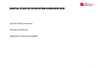 Spanish Startup Ecosystem
Barcelona Digital Hub
Opportunity to foster the ecosystem
DIGITAL STARTUP ECOSYSTEM OVERVIEW 2015
2	
  
 