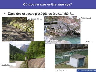 Où trouver une rivière sauvage?  Dans des espaces protégés ou à proximité ?...   Le Guier-Vif … Le Guier-Mort … Le Furon … L’Archiane … … etc…. 