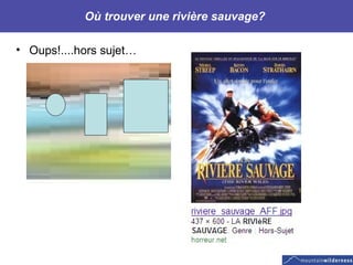 Où trouver une rivière sauvage?  Oups!....hors sujet…   