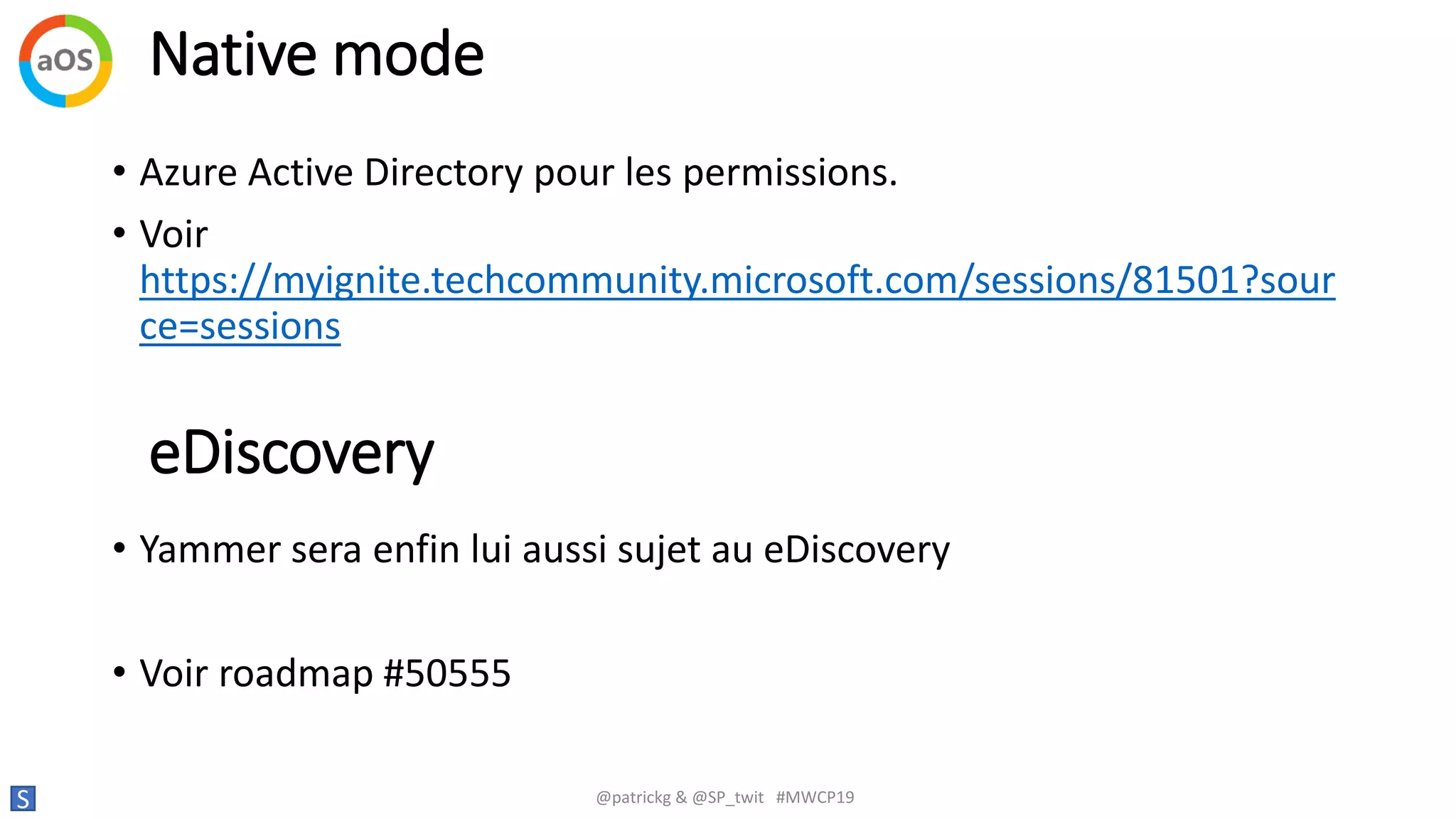 Native mode
S @patrickg & @SP_twit #MWCP19
• Azure Active Directory pour les permissions.
• Voir
https://myignite.techcommunity.microsoft.com/sessions/81501?sour
ce=sessions
eDiscovery
• Yammer sera enfin lui aussi sujet au eDiscovery
• Voir roadmap #50555
 