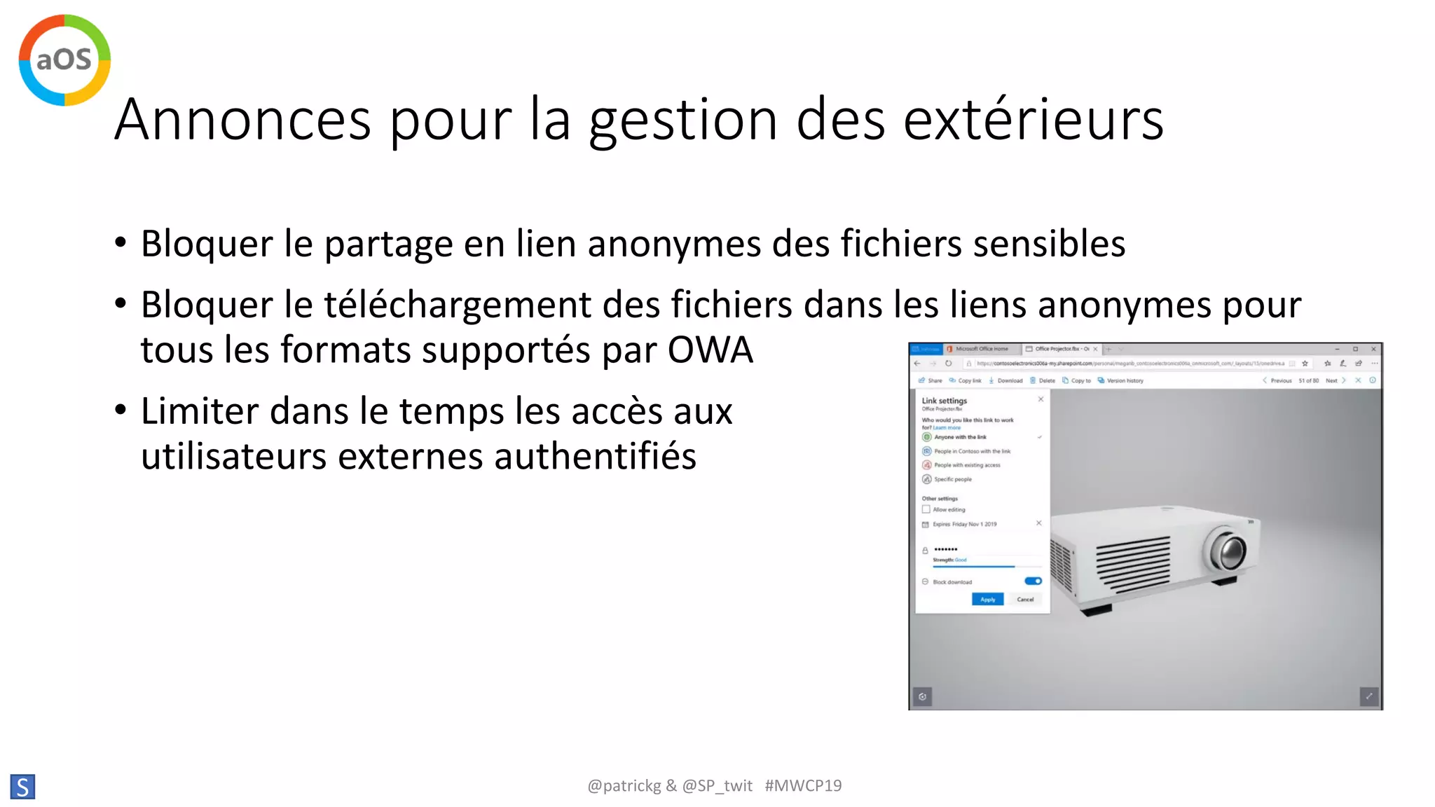 Annonces pour la gestion des extérieurs
• Bloquer le partage en lien anonymes des fichiers sensibles
• Bloquer le téléchargement des fichiers dans les liens anonymes pour
tous les formats supportés par OWA
• Limiter dans le temps les accès aux
utilisateurs externes authentifiés
S @patrickg & @SP_twit #MWCP19
 