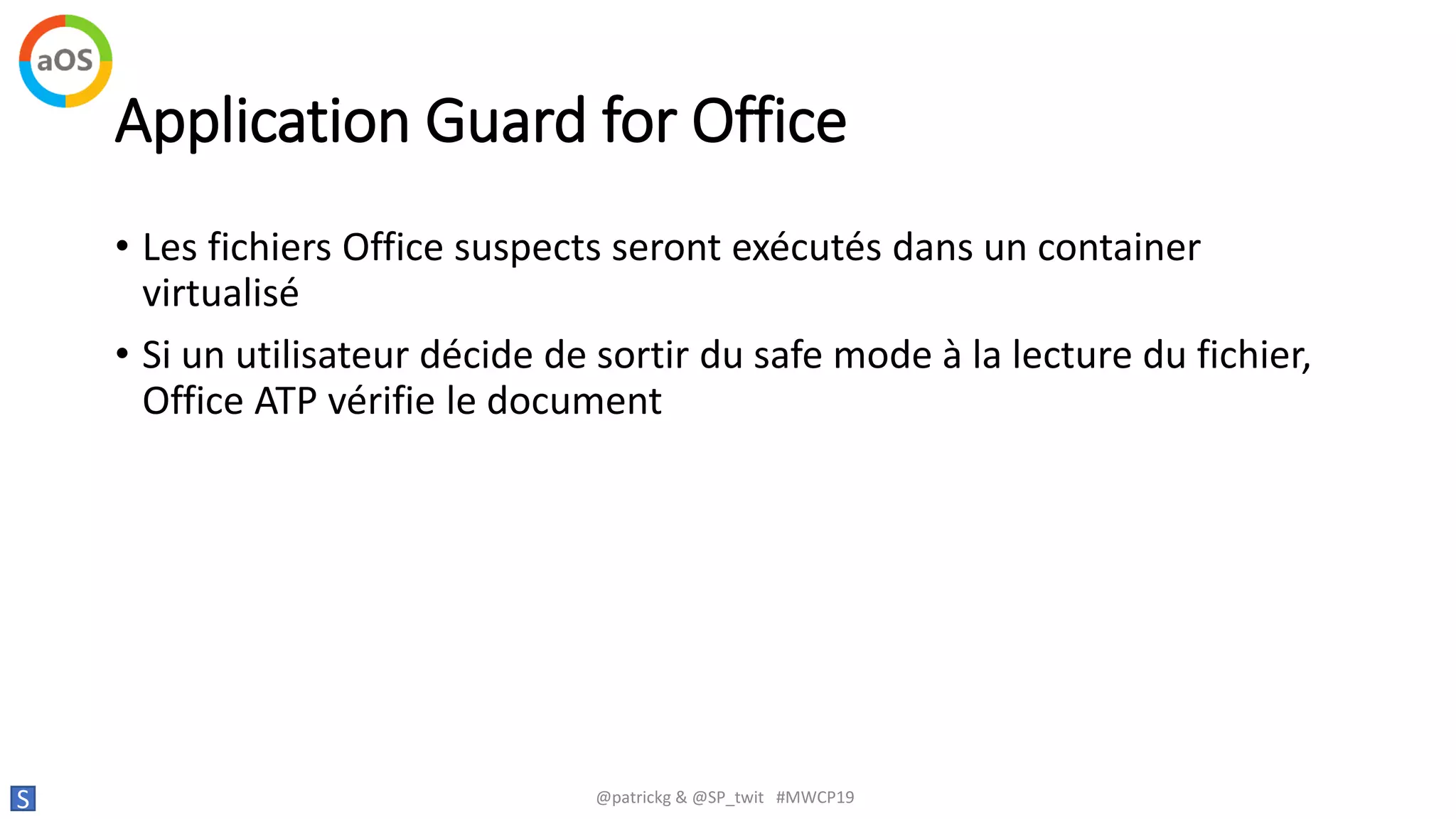 Application Guard for Office
• Les fichiers Office suspects seront exécutés dans un container
virtualisé
• Si un utilisateur décide de sortir du safe mode à la lecture du fichier,
Office ATP vérifie le document
S @patrickg & @SP_twit #MWCP19
 