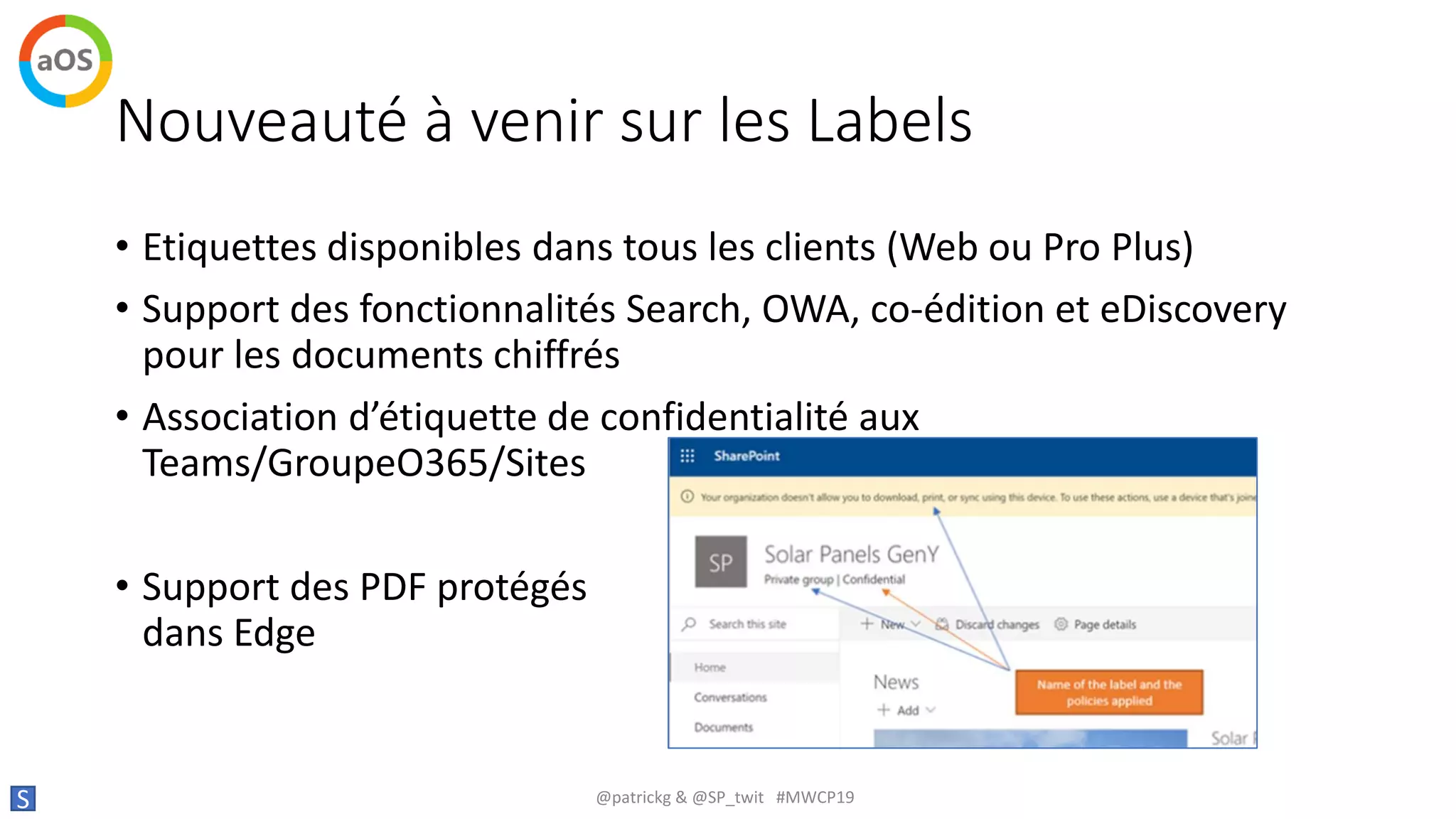 Nouveauté à venir sur les Labels
• Etiquettes disponibles dans tous les clients (Web ou Pro Plus)
• Support des fonctionnalités Search, OWA, co-édition et eDiscovery
pour les documents chiffrés
• Association d’étiquette de confidentialité aux
Teams/GroupeO365/Sites
• Support des PDF protégés
dans Edge
S @patrickg & @SP_twit #MWCP19
 