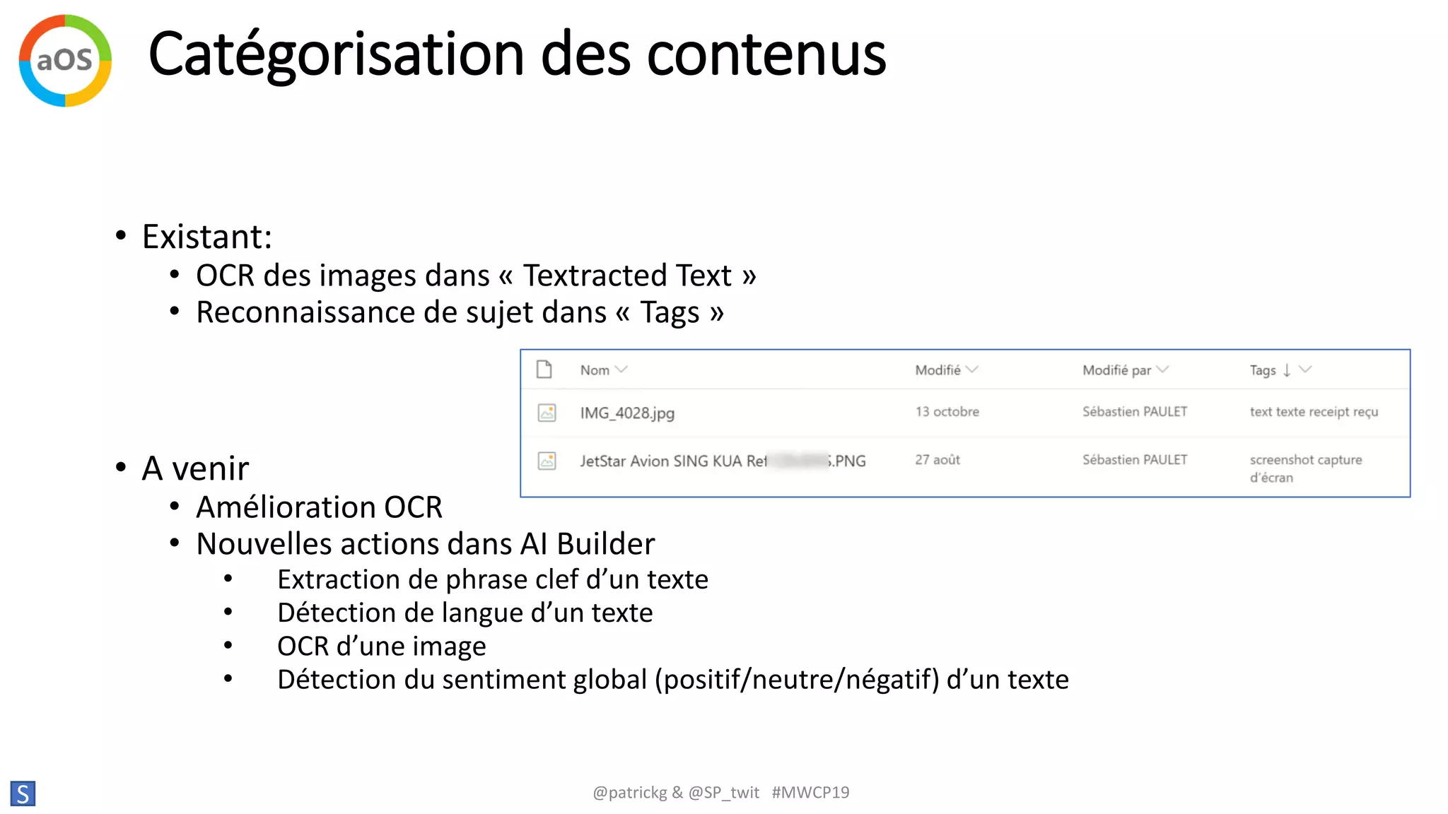 Catégorisation des contenus
S @patrickg & @SP_twit #MWCP19
• Existant:
• OCR des images dans « Textracted Text »
• Reconnaissance de sujet dans « Tags »
• A venir
• Amélioration OCR
• Nouvelles actions dans AI Builder
• Extraction de phrase clef d’un texte
• Détection de langue d’un texte
• OCR d’une image
• Détection du sentiment global (positif/neutre/négatif) d’un texte
 