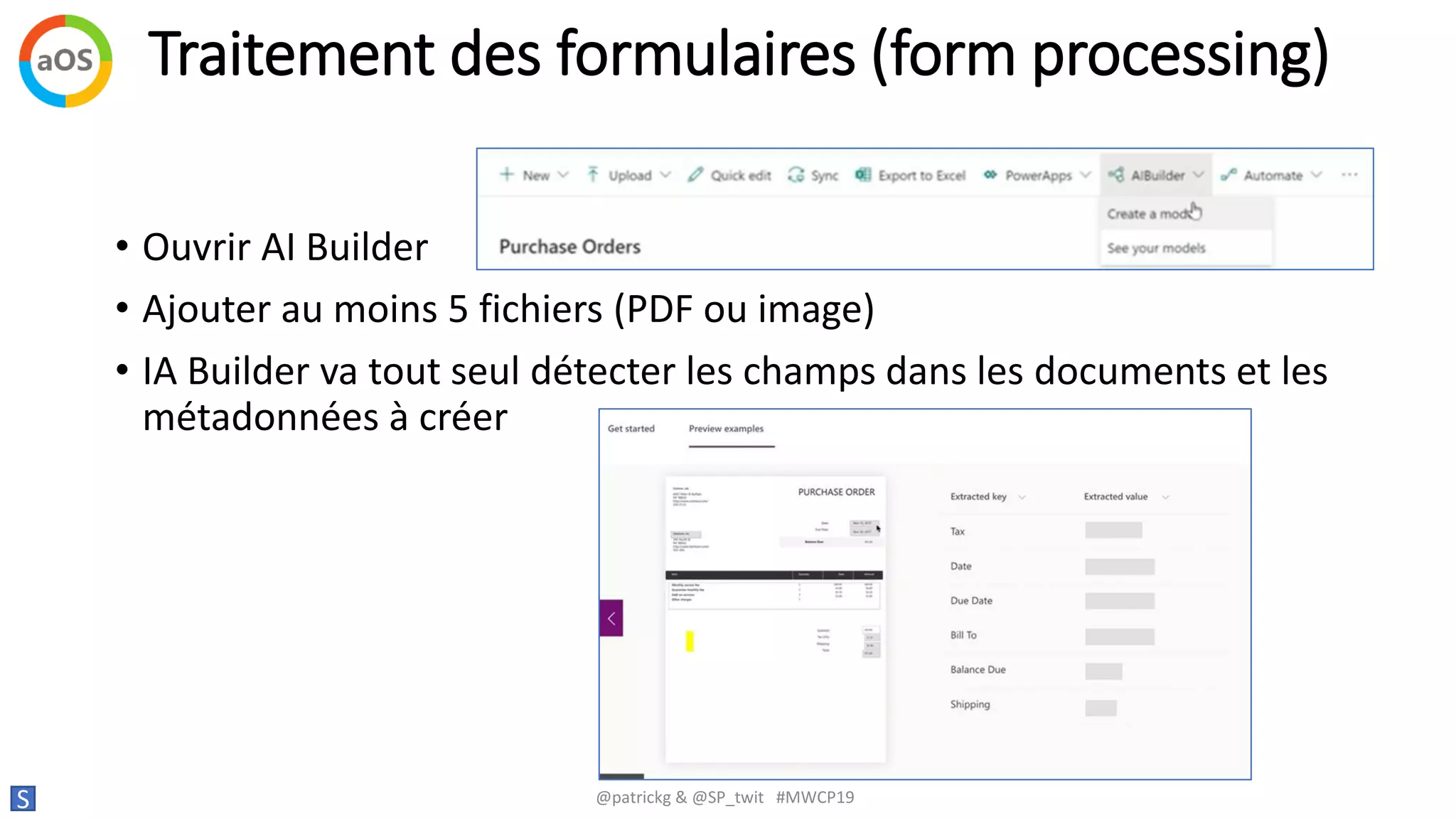 Traitement des formulaires (form processing)
S @patrickg & @SP_twit #MWCP19
• Ouvrir AI Builder
• Ajouter au moins 5 fichiers (PDF ou image)
• IA Builder va tout seul détecter les champs dans les documents et les
métadonnées à créer
 