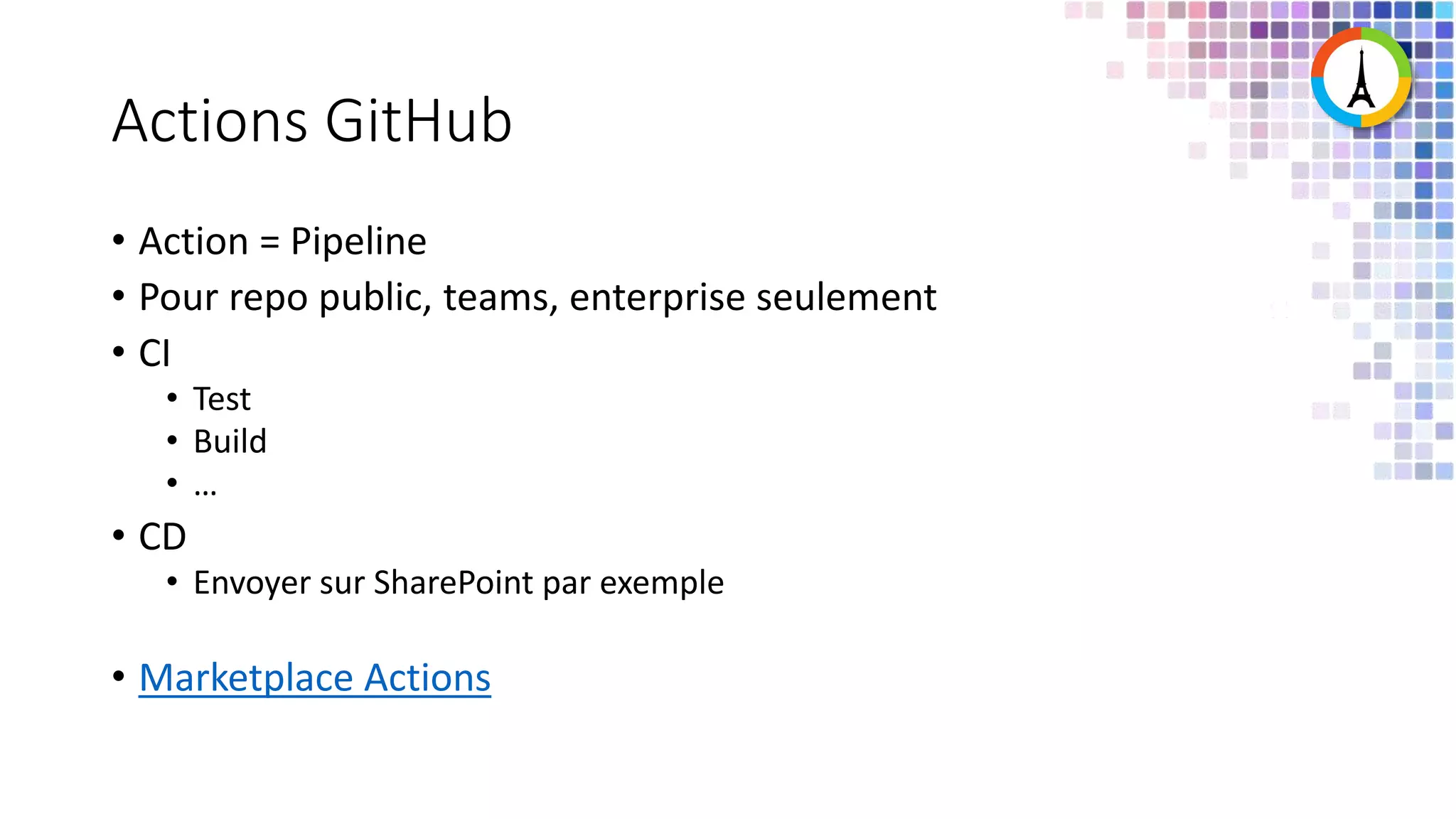 Actions GitHub • Action = Pipeline • Pour repo public, teams, enterprise seulement • CI • Test • Build • … • CD • Envoyer sur SharePoint par exemple • Marketplace Actions 