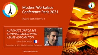 Modern Workplace
Conference Paris 2021
AUTOMATE OFFICE 365
ADMINISTRATION WITH
AZURE AUTOMATION
Sylver SCHORGEN
Consultant at SF2i, MVP Cloud and Datacenter
19 janvier 2021 20:30 UTC+1
Session en Français
 
