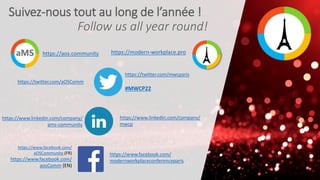 Suivez-nous tout au long de l’année !
Follow us all year round!
https://aos.community
https://twitter.com/mwcparis
#MWCP22
https://modern-workplace.pro
https://twitter.com/aOSComm
https://www.linkedin.com/company/
ams-community
https://www.linkedin.com/company/
mwcp
https://www.facebook.com/
modernworkplaceconferenceparis
https://www.facebook.com/
aOSCommunity (FR)
https://www.facebook.com/
aosComm (EN)
 
