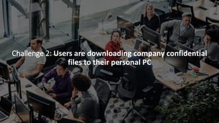 Challenge 2: Users are downloading company confidential
files to their personal PC
 