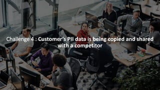 Challenge 4 : Customer’s PII data is being copied and shared
with a competitor
 