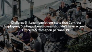 Challenge 5 : Legal regulations state that Contract
Employees/Contingent employees shouldn’t have access to
Office 365 from their personal PC
 