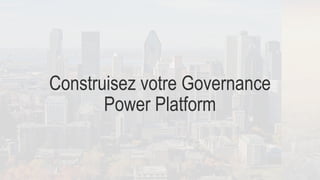 Construisez votre Governance
Power Platform
 