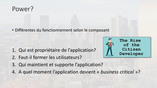 Power?
• Différentes du fonctionnement selon le composant
1. Qui est propriétaire de l’application?
2. Faut-il former les utilisateurs?
3. Qui maintient et supporte l’application?
4. A quel moment l’application devient « business critical »?
 
