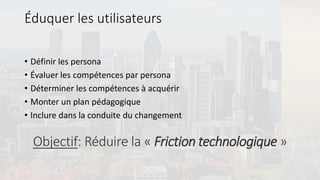 Éduquer les utilisateurs
• Définir les persona
• Évaluer les compétences par persona
• Déterminer les compétences à acquérir
• Monter un plan pédagogique
• Inclure dans la conduite du changement
Objectif: Réduire la « Friction technologique »
 