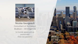 Nicolas Georgeault
Consultant et formateur
MuBrain – AFI/Edgenda
Le monde appartient au
passionnés!
Vivez vos passions!
 