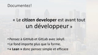Documentez!
« Le citizen developer est avant tout
un développeur »
• Pensez à GitHub et GitLab avec Jekyll.
• Le fond importe plus que la forme.
• « Lean » donc pensez simple et efficace
 