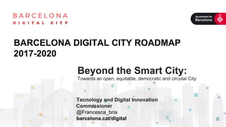 BARCELONA DIGITAL CITY ROADMAP
2017-2020
Tecnology and Digital Innovation
Commissioner
@Francesca_bria
barcelona.cat/digital
Beyond the Smart City:
Towards an open, equitable, democratic and circular City
 