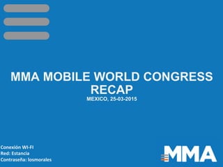 MMA MOBILE WORLD CONGRESS
RECAP
MEXICO, 25-03-2015
Conexión	
  WI-­‐FI	
  
Red:	
  Estancia	
  
Contraseña:	
  losmorales	
  
 