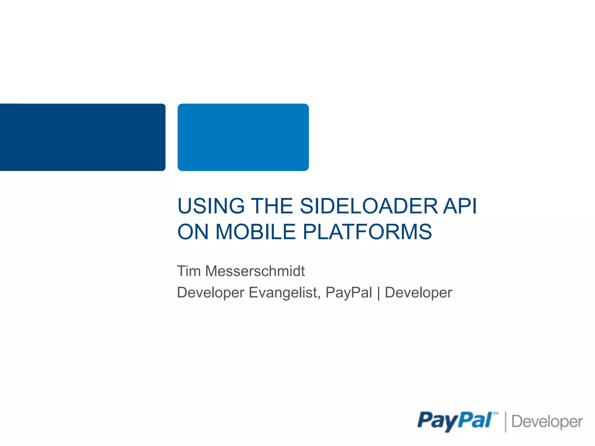 USING THE SIDELOADER API
ON MOBILE PLATFORMS
Tim Messerschmidt
Developer Evangelist, PayPal | Developer
 