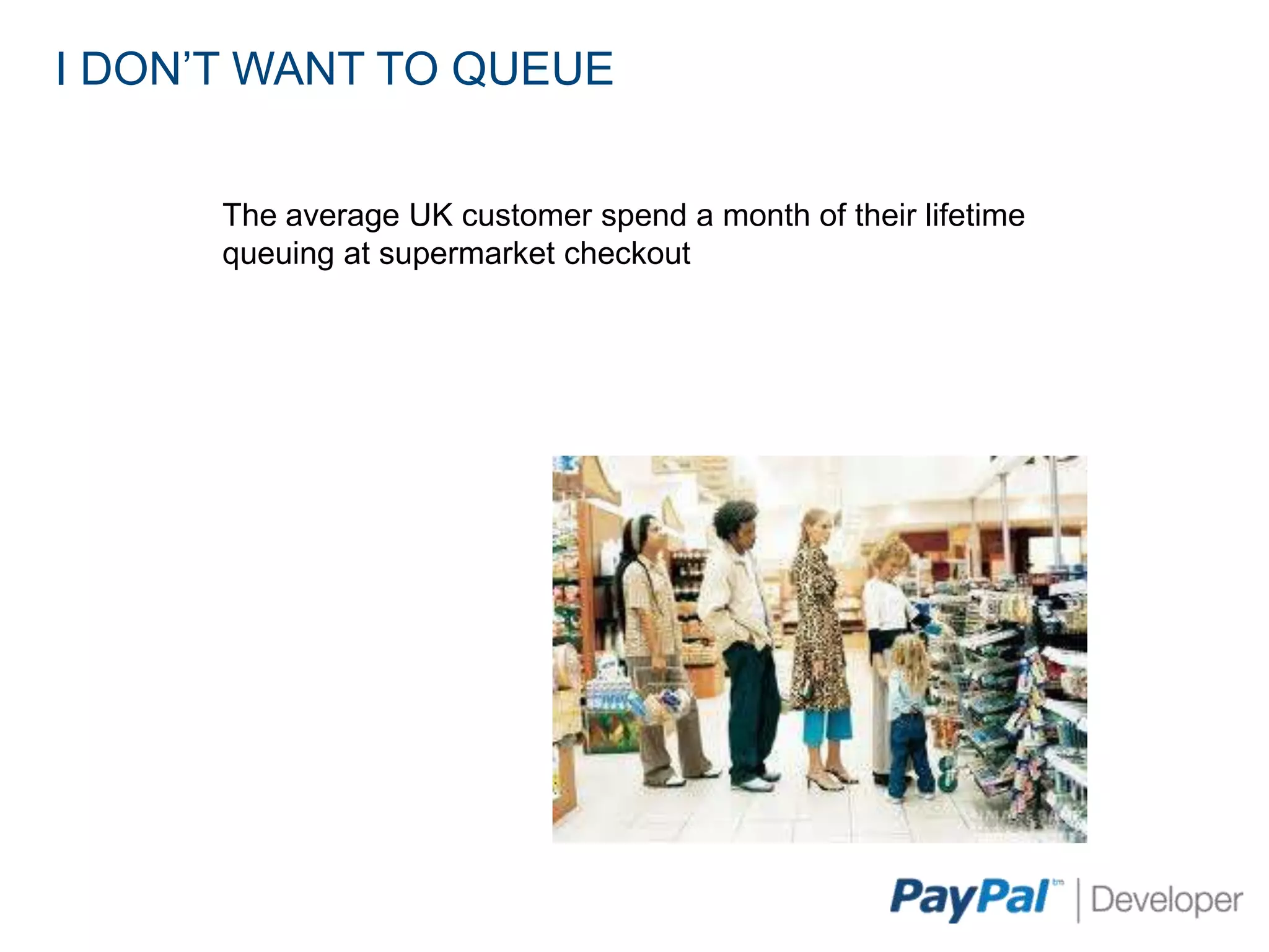 I DON’T WANT TO QUEUE


      The average UK customer spend a month of their lifetime
      queuing at supermarket checkout
 