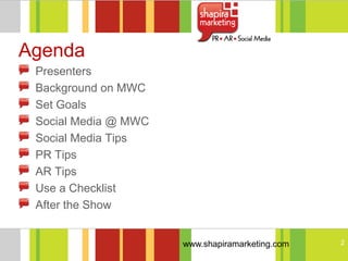 Agenda
 Presenters
 Background on MWC
 Set Goals
 Social Media @ MWC
 Social Media Tips
 PR Tips
 AR Tips
 Use a Checklist
 After the Show


                      www.shapiramarketing.com   2
 