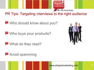 PR Tips: Targeting interviews to the right audience

  Who should know about you?

  Who buys your products?

  What do they read?

  Avoid spamming

                           www.shapiramarketing.com   27
 