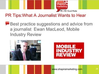 PR Tips:What A Journalist Wants to Hear
  Best practice suggestions and advice from
  a journalist Ewan MacLeod, Mobile
  Industry Review




                      www.shapiramarketing.com   28
 