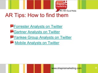 AR Tips: How to find them
   Forrester Analysts on Twitter
   Gartner Analysts on Twitter
   Yankee Group Analysts on Twitter
   Mobile Analysts on Twitter




                       www.shapiramarketing.com   36
 