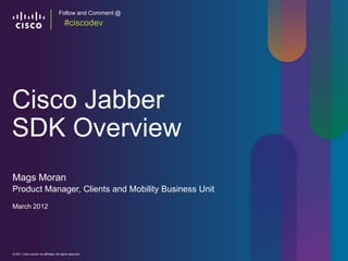 Follow and Comment @
                                          #ciscodev




Cisco Jabber
SDK Overview
Mags Moran
Product Manager, Clients and Mobility Business Unit
March 2012




© 2011 Cisco and/or its affiliates. All rights reserved.     Cisco Confidential   1
 
