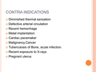 CONTRA INDICATIONS
 Diminished thermal sensation
 Defective arterial circulation
 Recent hemorrhage
 Metal implantation
 Cardiac pacemaker
 Malignancy,Cancer
 Tuberculosis of Bone, acute infection.
 Recent exposure to X-rays
 Pregnant uterus
 