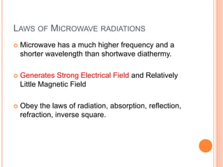 LAWS OF MICROWAVE RADIATIONS
 Microwave has a much higher frequency and a
shorter wavelength than shortwave diathermy.
 Generates Strong Electrical Field and Relatively
Little Magnetic Field
 Obey the laws of radiation, absorption, reflection,
refraction, inverse square.
 