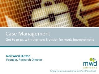Case Management
Get to grips with the new frontier for work improvement

Neil Ward-Dutton
Founder, Research Director

mwd
advisors

helping you get business improvement from IT investment

 