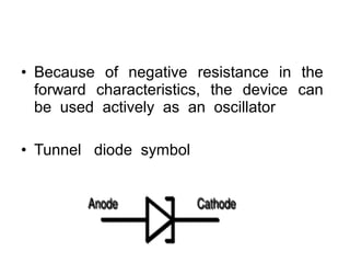 • Because of negative resistance in the
forward characteristics, the device can
be used actively as an oscillator
• Tunnel diode symbol
 