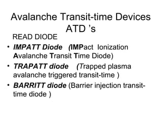 Avalanche Transit-time Devices
ATD ’s
• IMPATT Diode (IMPact Ionization
Avalanche Transit Time Diode)
• TRAPATT diode (Trapped plasma
avalanche triggered transit-time )
• BARRITT diode (Barrier injection transit-
time diode )
READ DIODE
 