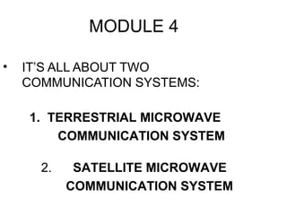 MODULE 4
• IT’S ALL ABOUT TWO
COMMUNICATION SYSTEMS:
1. TERRESTRIAL MICROWAVE
COMMUNICATION SYSTEM
2. SATELLITE MICROWAVE
COMMUNICATION SYSTEM
 
