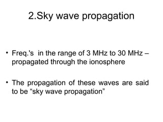 2.Sky wave propagation
• Freq.'s in the range of 3 MHz to 30 MHz –
propagated through the ionosphere
• The propagation of these waves are said
to be “sky wave propagation”
 