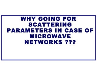 WHY GOING FOR
SCATTERING
PARAMETERS IN CASE OF
MICROWAVE
NETWORKS ???
 