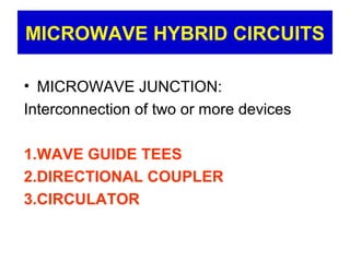 MICROWAVE HYBRID CIRCUITS
• MICROWAVE JUNCTION:
Interconnection of two or more devices
1.WAVE GUIDE TEES
2.DIRECTIONAL COUPLER
3.CIRCULATOR
 